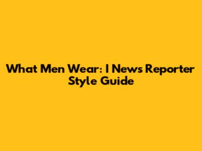 What Men Wear: I News Reporter Style Guide