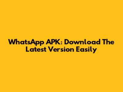 WhatsApp APK: Download The Latest Version Easily