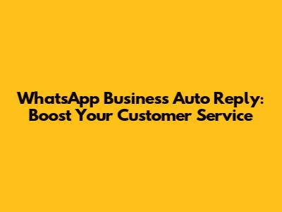 WhatsApp Business Auto Reply: Boost Your Customer Service