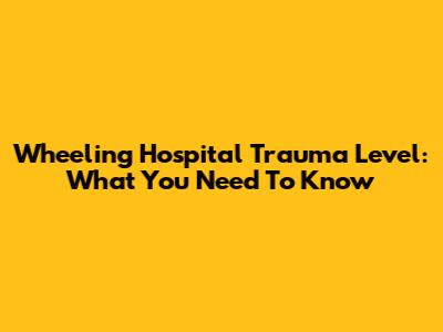 Wheeling Hospital Trauma Level: What You Need To Know