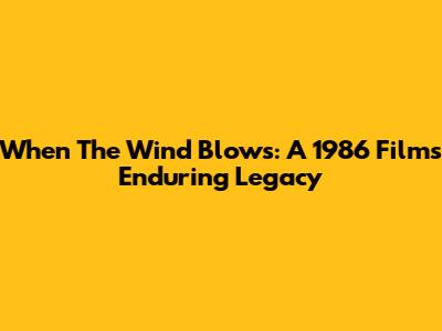 When The Wind Blows: A 1986 Film's Enduring Legacy