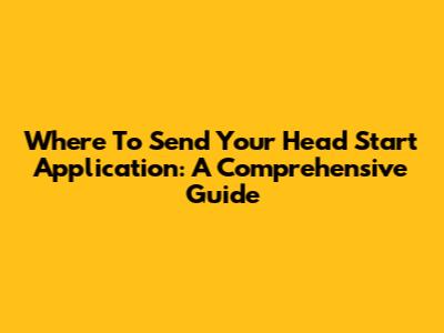 Where To Send Your Head Start Application: A Comprehensive Guide