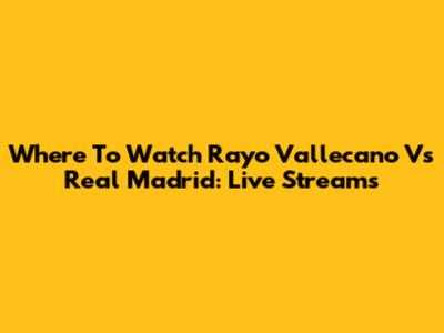 Where To Watch Rayo Vallecano Vs Real Madrid: Live Streams