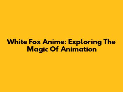 White Fox Anime: Exploring The Magic Of Animation
