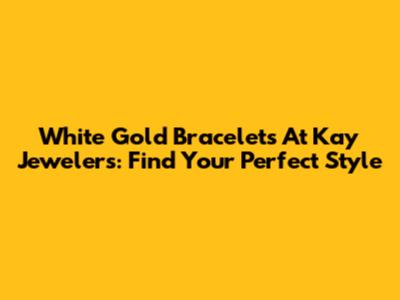 White Gold Bracelets At Kay Jewelers: Find Your Perfect Style