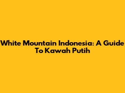 White Mountain Indonesia: A Guide To Kawah Putih