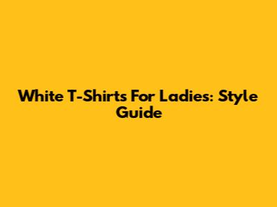 White T-Shirts For Ladies: Style Guide