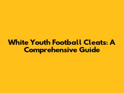 White Youth Football Cleats: A Comprehensive Guide