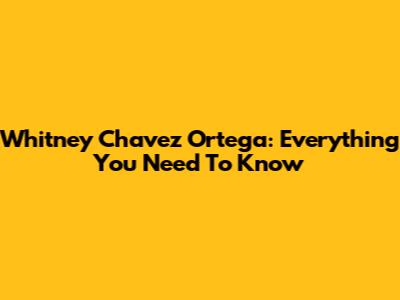 Whitney Chavez Ortega: Everything You Need To Know