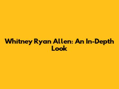Whitney Ryan Allen: An In-Depth Look
