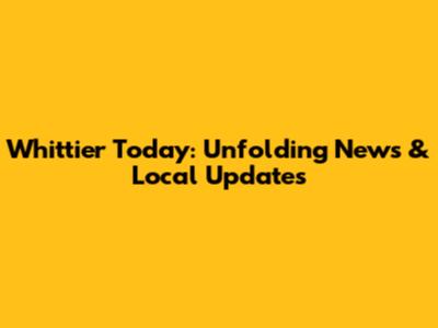 Whittier Today: Unfolding News & Local Updates