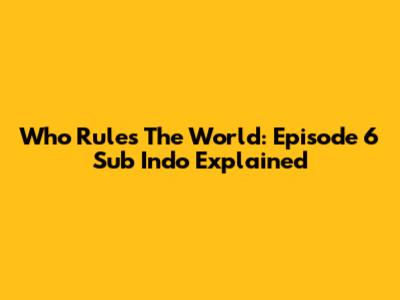 Who Rules The World: Episode 6 Sub Indo Explained