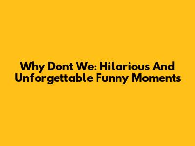 Why Don't We: Hilarious And Unforgettable Funny Moments
