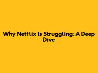 Why Netflix Is Struggling: A Deep Dive