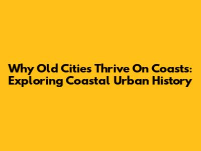 Why Old Cities Thrive On Coasts: Exploring Coastal Urban History