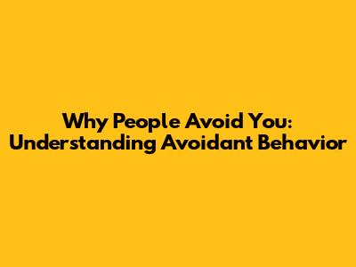 Why People Avoid You: Understanding Avoidant Behavior