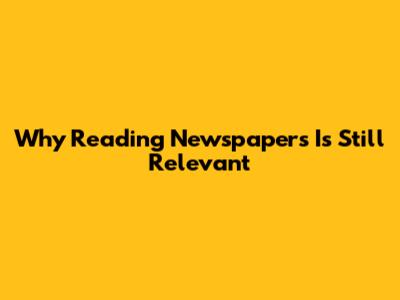 Why Reading Newspapers Is Still Relevant