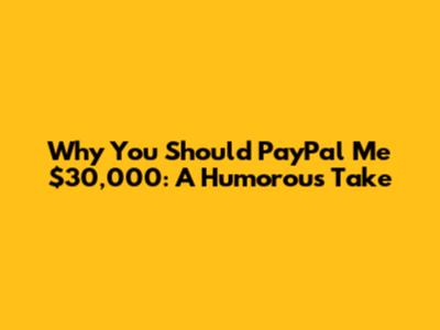 Why You Should PayPal Me $30,000: A Humorous Take