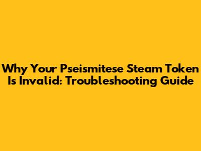 Why Your Pseismitese Steam Token Is Invalid: Troubleshooting Guide