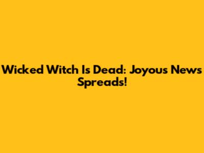 Wicked Witch Is Dead: Joyous News Spreads!