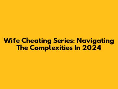 Wife Cheating Series: Navigating The Complexities In 2024