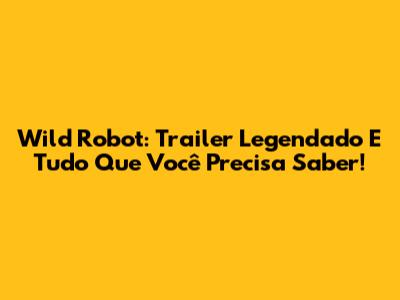Wild Robot: Trailer Legendado E Tudo Que Você Precisa Saber!