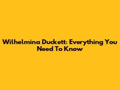 Wilhelmina Duckett: Everything You Need To Know