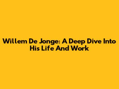 Willem De Jonge: A Deep Dive Into His Life And Work