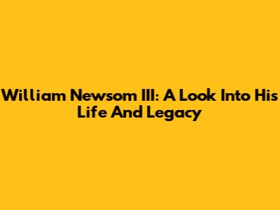 William Newsom III: A Look Into His Life And Legacy