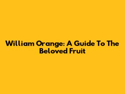 William Orange: A Guide To The Beloved Fruit