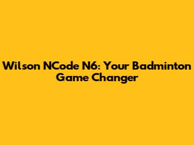 Wilson NCode N6: Your Badminton Game Changer