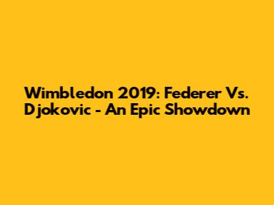 Wimbledon 2019: Federer Vs. Djokovic - An Epic Showdown