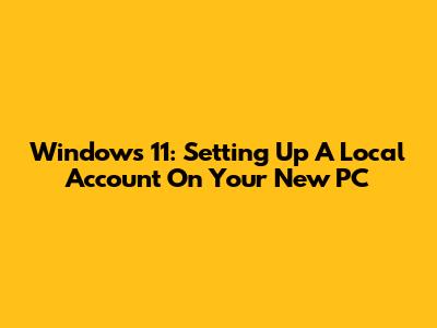 Windows 11: Setting Up A Local Account On Your New PC