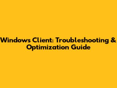 Windows Client: Troubleshooting & Optimization Guide