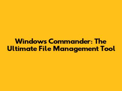 Windows Commander: The Ultimate File Management Tool