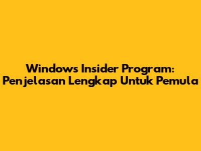 Windows Insider Program: Penjelasan Lengkap Untuk Pemula