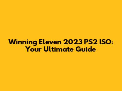Winning Eleven 2023 PS2 ISO: Your Ultimate Guide