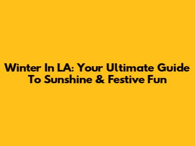 Winter In LA: Your Ultimate Guide To Sunshine & Festive Fun
