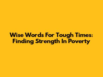 Wise Words For Tough Times: Finding Strength In Poverty