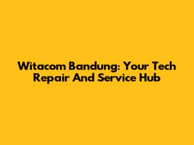 Witacom Bandung: Your Tech Repair And Service Hub