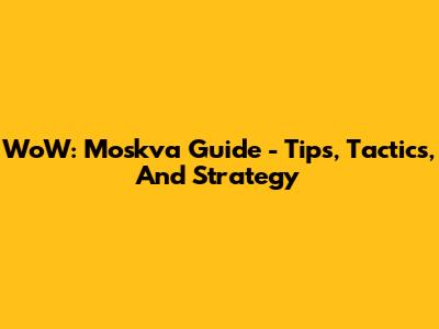 WoW: Moskva Guide - Tips, Tactics, And Strategy