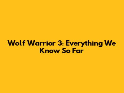 Wolf Warrior 3: Everything We Know So Far
