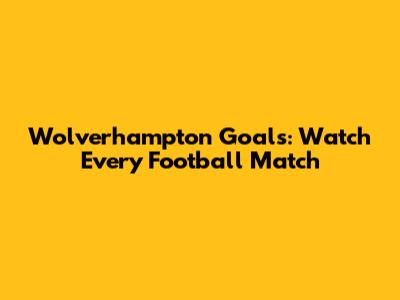 Wolverhampton Goals: Watch Every Football Match