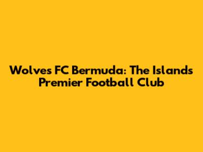 Wolves FC Bermuda: The Island's Premier Football Club