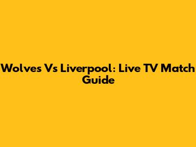 Wolves Vs Liverpool: Live TV Match Guide