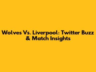 Wolves Vs. Liverpool: Twitter Buzz & Match Insights