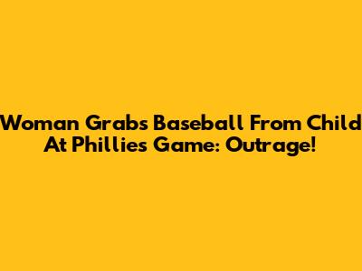 Woman Grabs Baseball From Child At Phillies Game: Outrage!