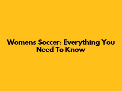 Women's Soccer: Everything You Need To Know