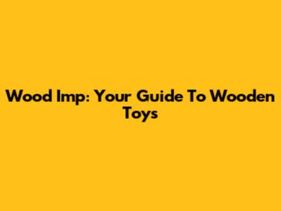 Wood Imp: Your Guide To Wooden Toys