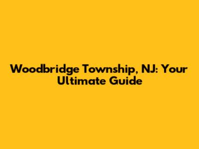 Woodbridge Township, NJ: Your Ultimate Guide